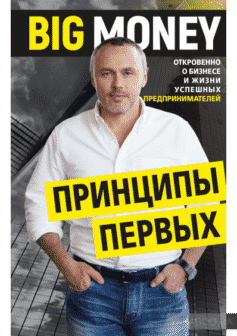 Big Money: принципы первых. Откровенно о бизнесе и жизни успешных предпринимателей